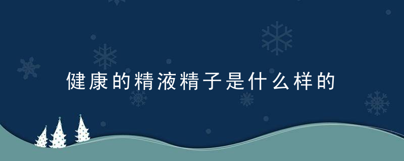 健康的精液精子是什么样的 男人如何判断精子精液正常